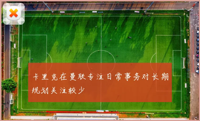 卡里克在曼联专注日常事务对长期规划关注较少