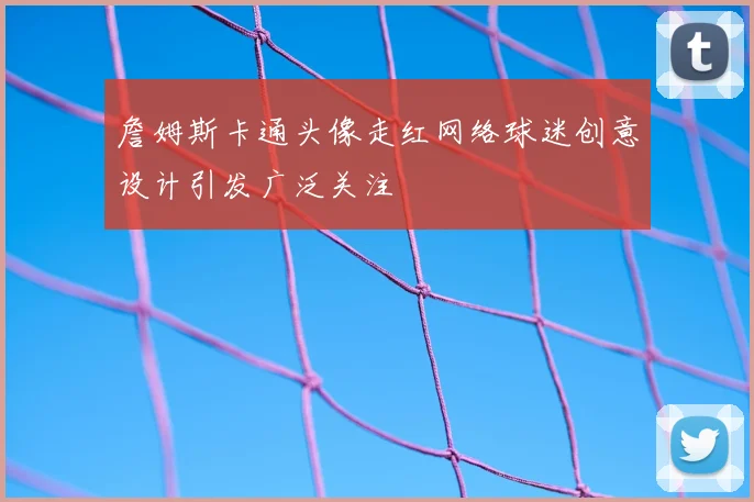 詹姆斯卡通头像走红网络球迷创意设计引发广泛关注