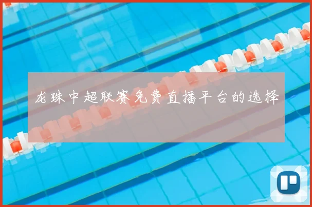 龙珠中超联赛免费直播平台的选择