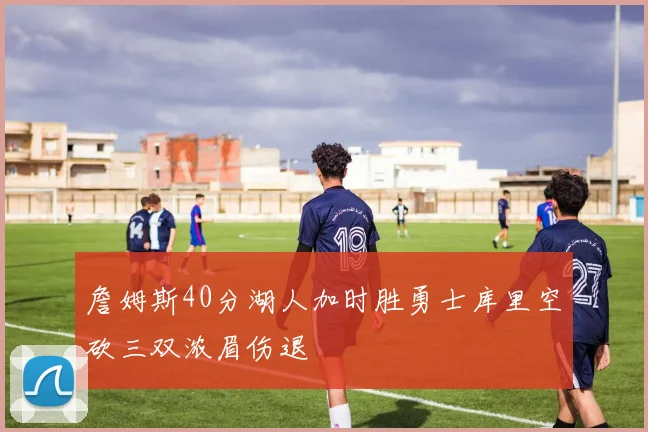 詹姆斯40分湖人加时胜勇士库里空砍三双浓眉伤退