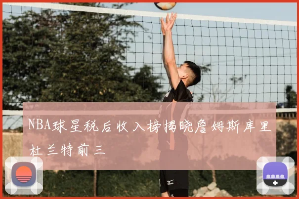 NBA球星税后收入榜揭晓詹姆斯库里杜兰特前三