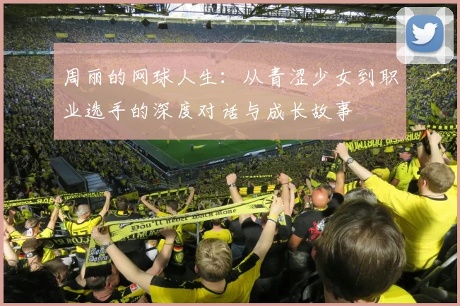 周丽的网球人生:从青涩少女到职业选手的深度对话与成长故事