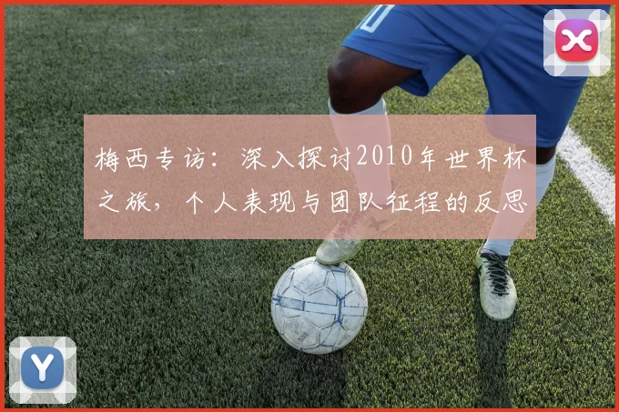 梅西专访:深入探讨2010年世界杯之旅,个人表现与团队征程的反思