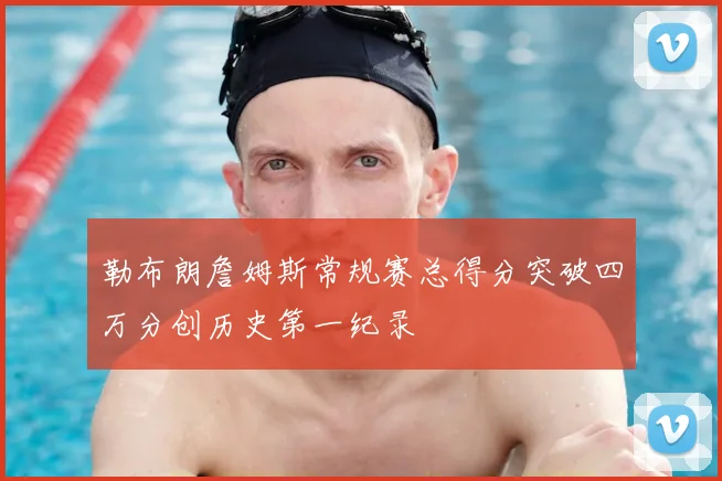勒布朗詹姆斯常规赛总得分突破四万分创历史第一纪录