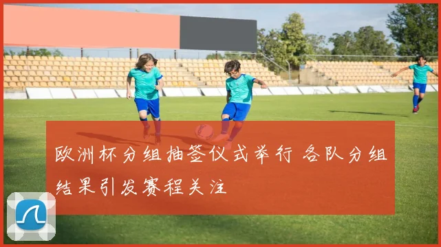 欧洲杯分组抽签仪式举行 各队分组结果引发赛程关注