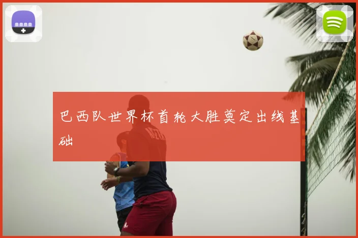 巴西队世界杯首轮大胜奠定出线基础