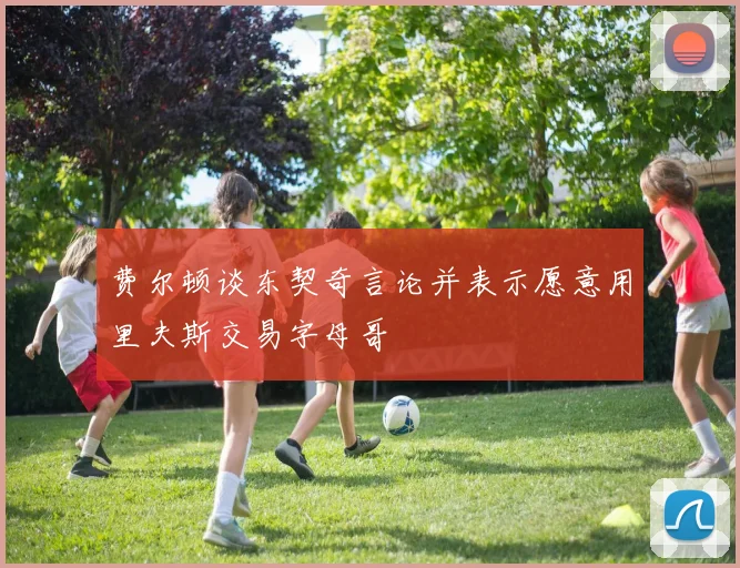 费尔顿谈东契奇言论并表示愿意用里夫斯交易字母哥
