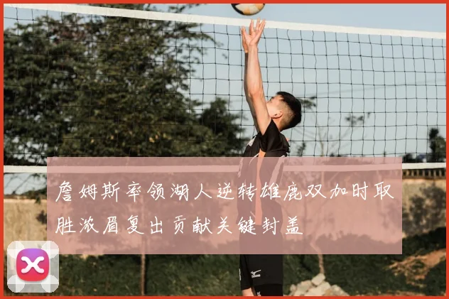 詹姆斯率领湖人逆转雄鹿双加时取胜浓眉复出贡献关键封盖