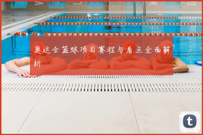 奥运会篮球项目赛程与看点全面解析