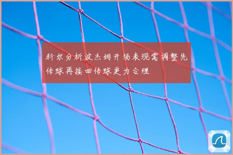 科尔分析波杰姆开场表现需调整先传球再接回传球更为合理
