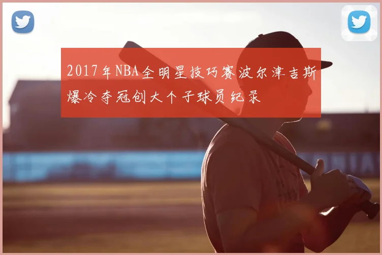 2017年NBA全明星技巧赛波尔津吉斯爆冷夺冠创大个子球员纪录