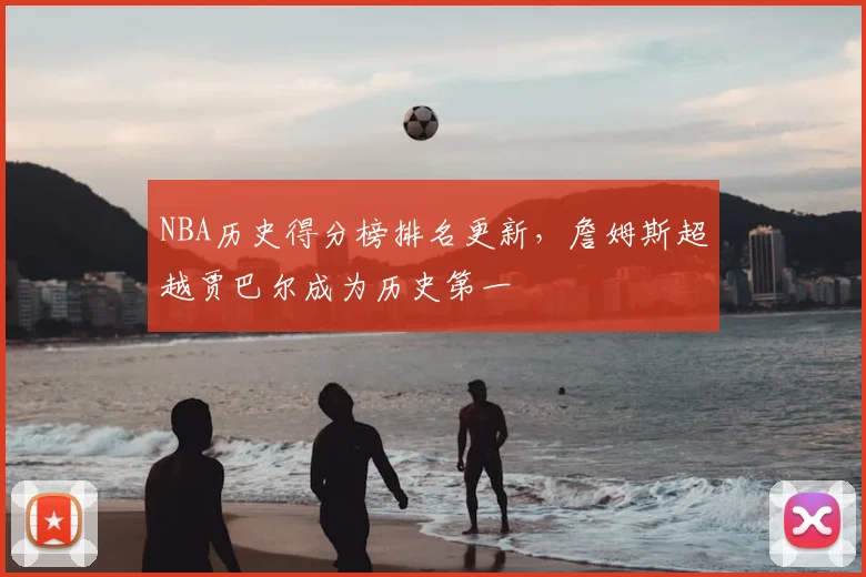 NBA历史得分榜排名更新,詹姆斯超越贾巴尔成为历史第一