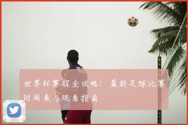 世界杯赛程全攻略:最新足球比赛时间表与观看指南