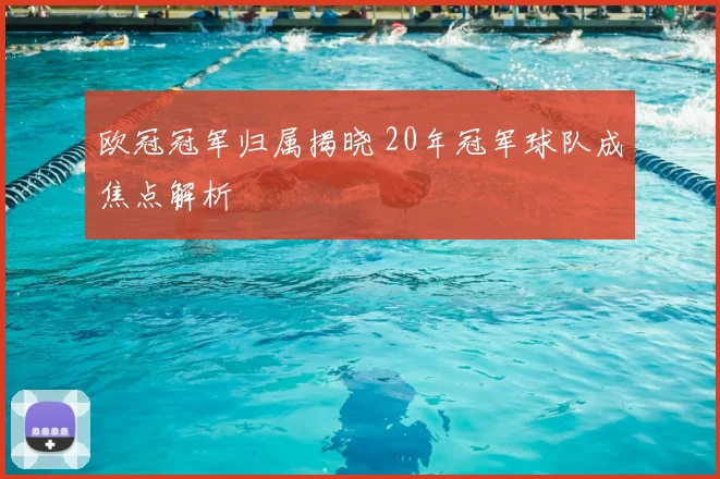 欧冠冠军归属揭晓 20年冠军球队成焦点解析