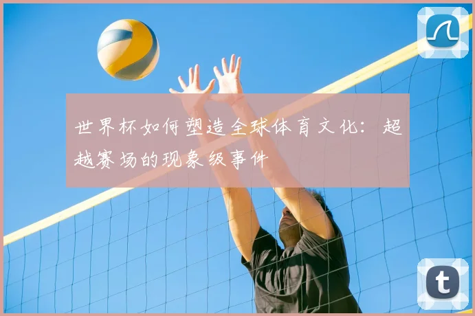 世界杯如何塑造全球体育文化:超越赛场的现象级事件