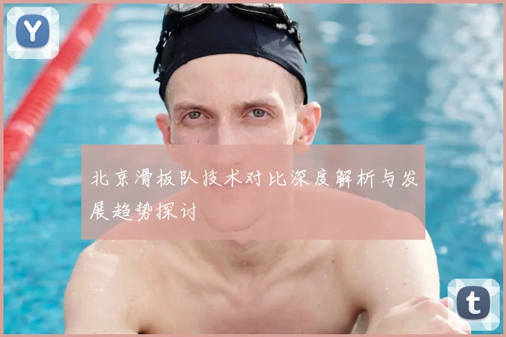 北京滑板队技术对比深度解析与发展趋势探讨