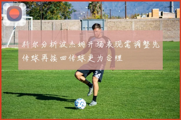 科尔分析波杰姆开场表现需调整先传球再接回传球更为合理