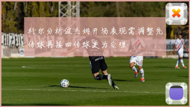 科尔分析波杰姆开场表现需调整先传球再接回传球更为合理