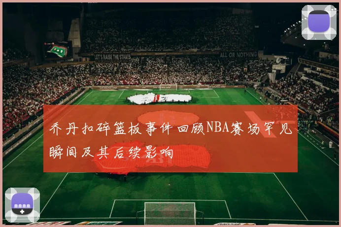 乔丹扣碎篮板事件回顾NBA赛场罕见瞬间及其后续影响