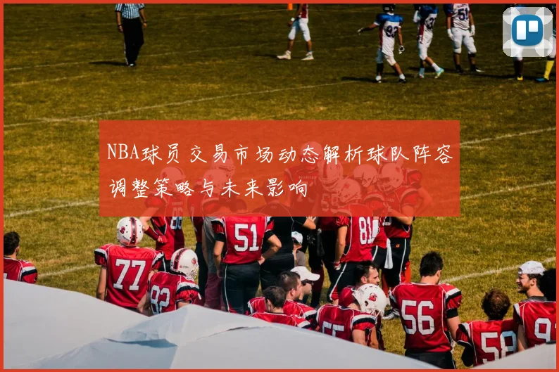 NBA球员交易市场动态解析球队阵容调整策略与未来影响