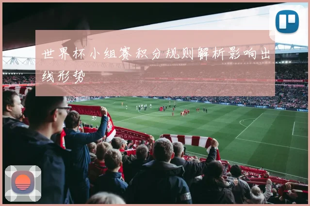 世界杯小组赛积分规则解析影响出线形势
