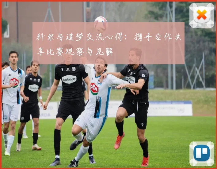 科尔与追梦交流心得:携手合作共享比赛观察与见解