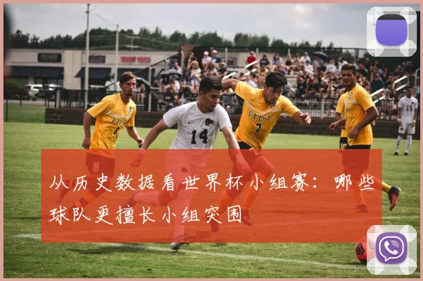 从历史数据看世界杯小组赛:哪些球队更擅长小组突围