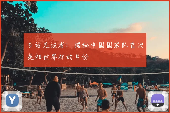 专访见证者：揭秘中国国家队首次亮相世界杯的年份