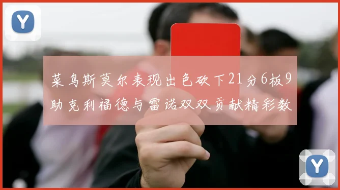 菜鸟斯莫尔表现出色砍下21分6板9助克利福德与雷诺双双贡献精彩数据