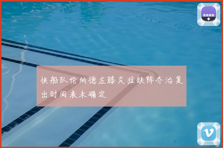 快船队伦纳德左膝炎症缺阵乔治复出时间表未确定