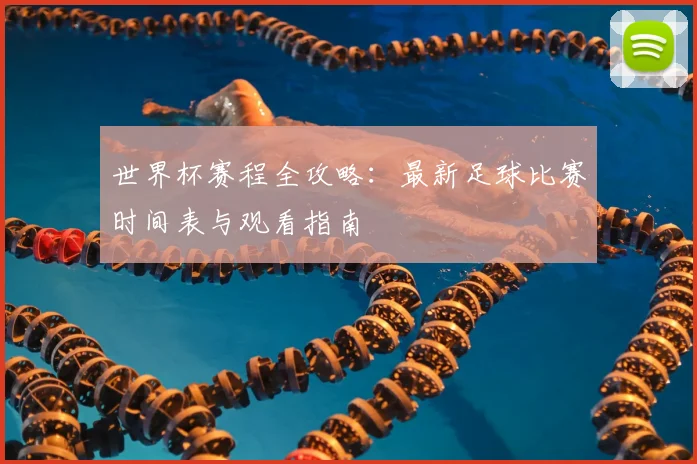 世界杯赛程全攻略：最新足球比赛时间表与观看指南