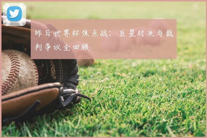 昨日世界杯焦点战:巨星对决与裁判争议全回顾
