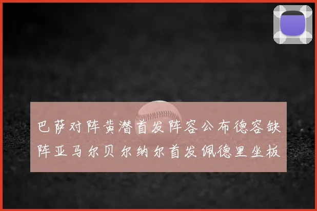 巴萨对阵黄潜首发阵容公布德容缺阵亚马尔贝尔纳尔首发佩德里坐板凳