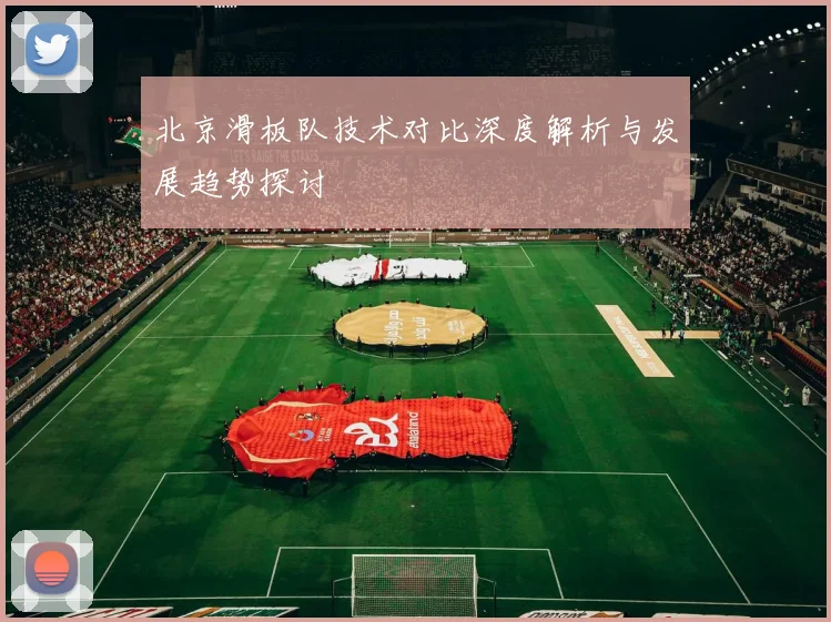 北京滑板队技术对比深度解析与发展趋势探讨