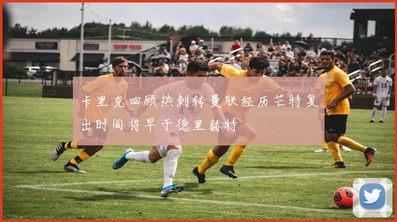 卡里克回顾热刺转曼联经历芒特复出时间将早于德里赫特