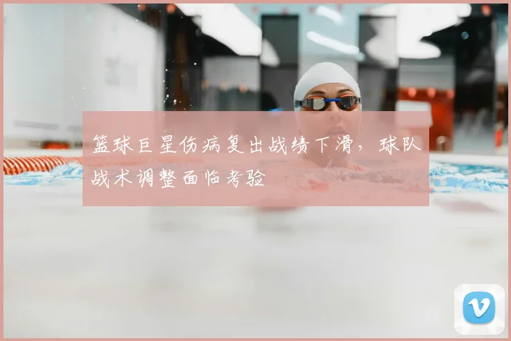 篮球巨星伤病复出战绩下滑,球队战术调整面临考验