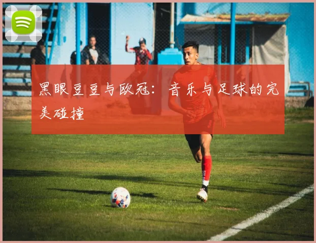 黑眼豆豆与欧冠:音乐与足球的完美碰撞