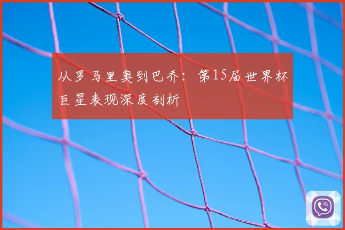 从罗马里奥到巴乔:第15届世界杯巨星表现深度剖析