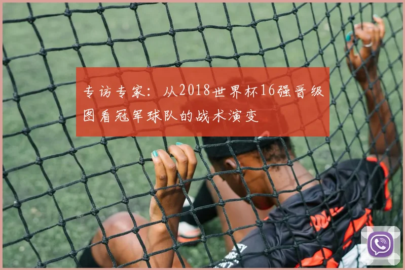 专访专家:从2018世界杯16强晋级图看冠军球队的战术演变