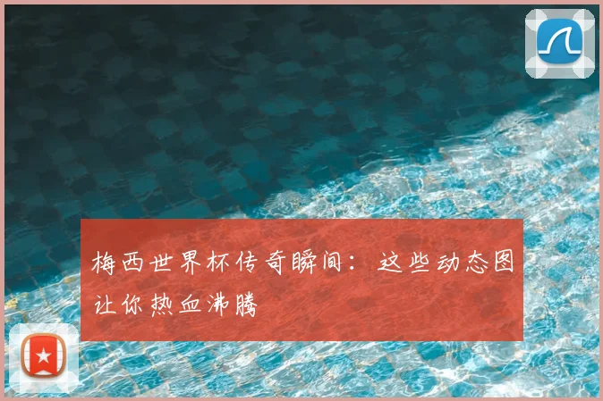梅西世界杯传奇瞬间:这些动态图让你热血沸腾