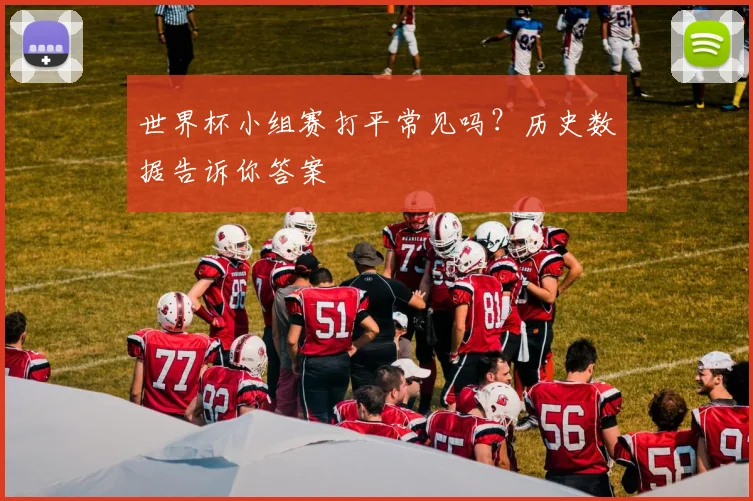 世界杯小组赛打平常见吗？历史数据告诉你答案
