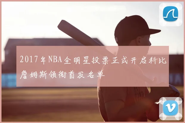 2017年NBA全明星投票正式开启科比詹姆斯领衔首发名单