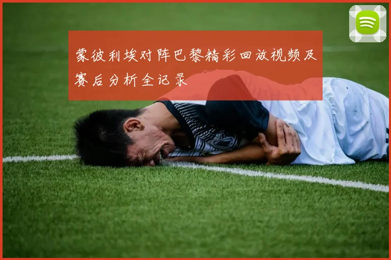蒙彼利埃对阵巴黎精彩回放视频及赛后分析全记录