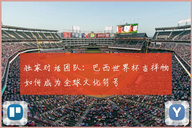 独家对话团队:巴西世界杯吉祥物如何成为全球文化符号