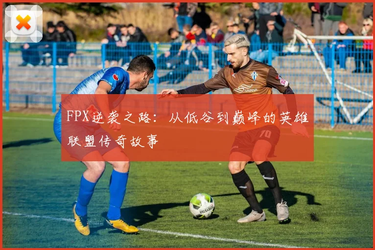 FPX逆袭之路：从低谷到巅峰的英雄联盟传奇故事