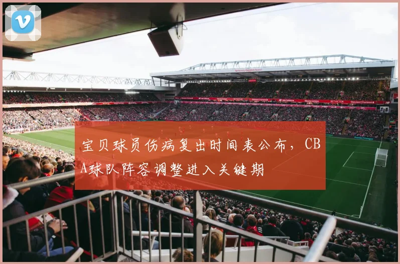 宝贝球员伤病复出时间表公布,CBA球队阵容调整进入关键期