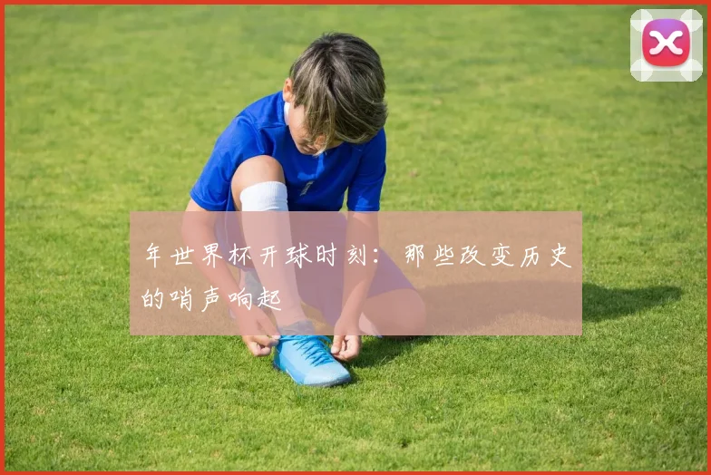 年世界杯开球时刻:那些改变历史的哨声响起