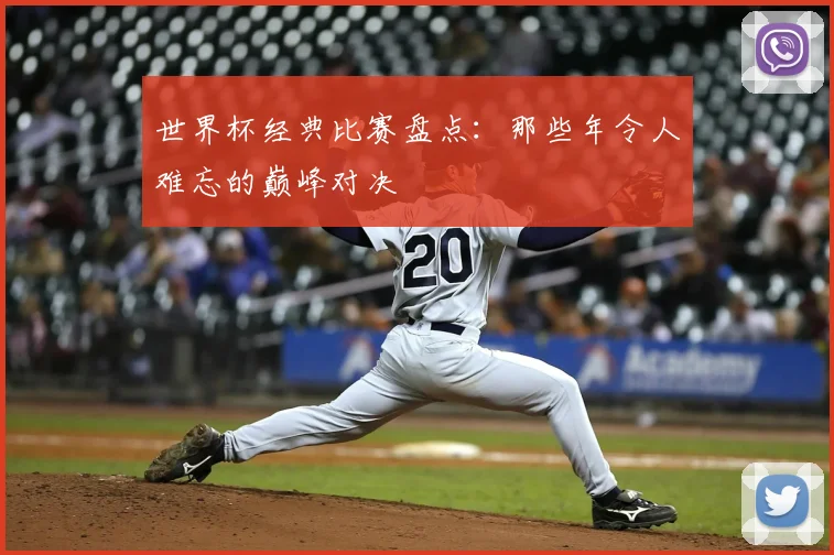 世界杯经典比赛盘点：那些年令人难忘的巅峰对决