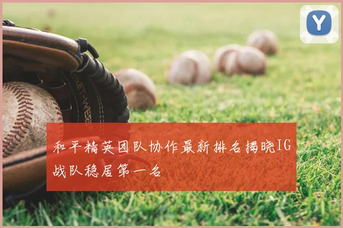 和平精英团队协作最新排名揭晓IG战队稳居第一名
