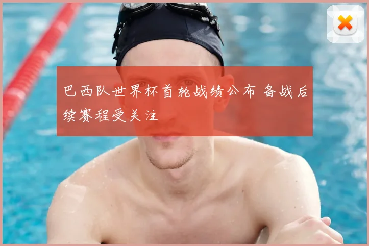 巴西队世界杯首轮战绩公布 备战后续赛程受关注